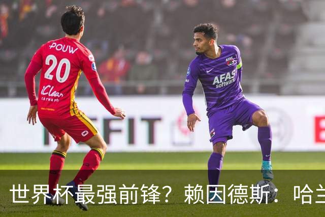 世界杯最强前锋？赖因德斯：哈兰德是我朋友，但我坚持要选加克波